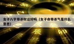 <b>女子八字带杀气财运好吗（女子命带杀气是什么</b>